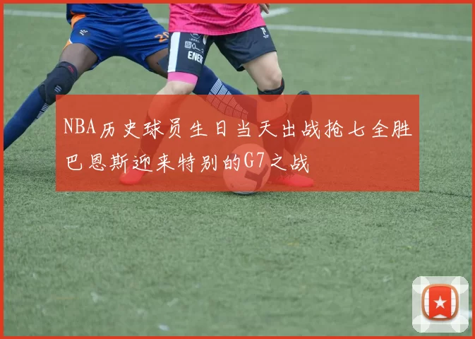 NBA历史球员生日当天出战抢七全胜巴恩斯迎来特别的G7之战