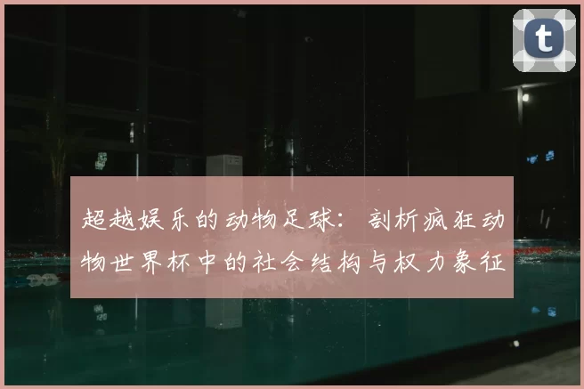 超越娱乐的动物足球:剖析疯狂动物世界杯中的社会结构与权力象征