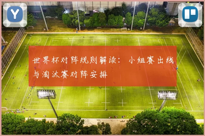 世界杯对阵规则解读:小组赛出线与淘汰赛对阵安排