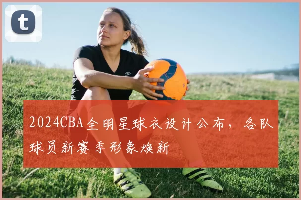 2024CBA全明星球衣设计公布,各队球员新赛季形象焕新