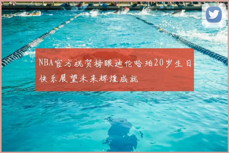 NBA官方祝贺榜眼迪伦哈珀20岁生日快乐展望未来辉煌成就