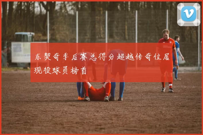 东契奇季后赛总得分超越传奇位居现役球员榜首