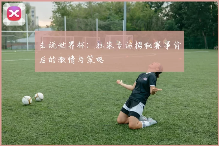 去说世界杯:独家专访揭秘赛事背后的激情与策略