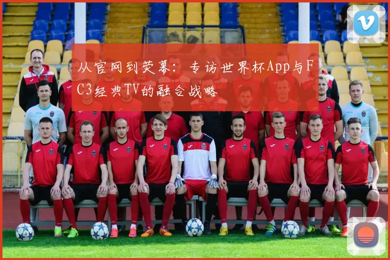 从官网到荧幕：专访世界杯App与FC3经典TV的融合战略