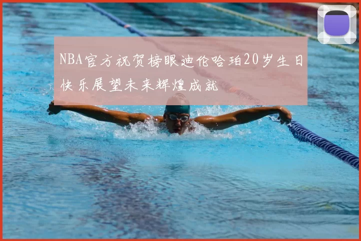 NBA官方祝贺榜眼迪伦哈珀20岁生日快乐展望未来辉煌成就