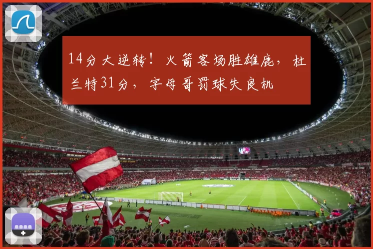 14分大逆转！火箭客场胜雄鹿，杜兰特31分，字母哥罚球失良机