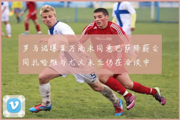 罗马诺曝莱万尚未同意巴萨降薪合同扎哈维与尤文米兰仍在洽谈中