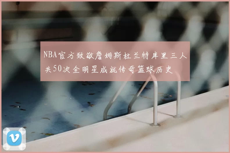 NBA官方致敬詹姆斯杜兰特库里三人共50次全明星成就传奇篮球历史