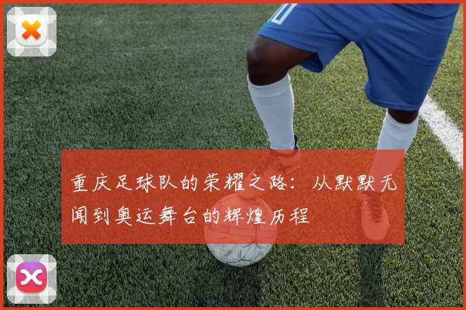 重庆足球队的荣耀之路:从默默无闻到奥运舞台的辉煌历程
