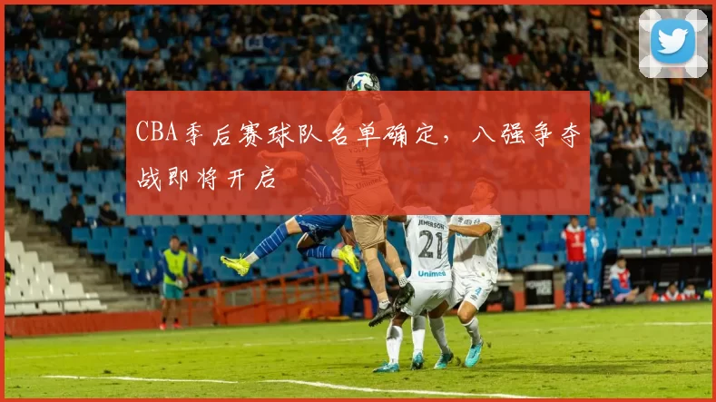 CBA季后赛球队名单确定，八强争夺战即将开启
