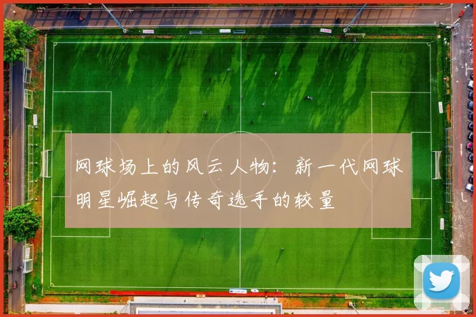 网球场上的风云人物:新一代网球明星崛起与传奇选手的较量