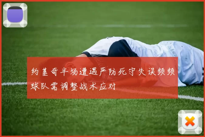 约基奇半场遭遇严防死守失误频频球队需调整战术应对