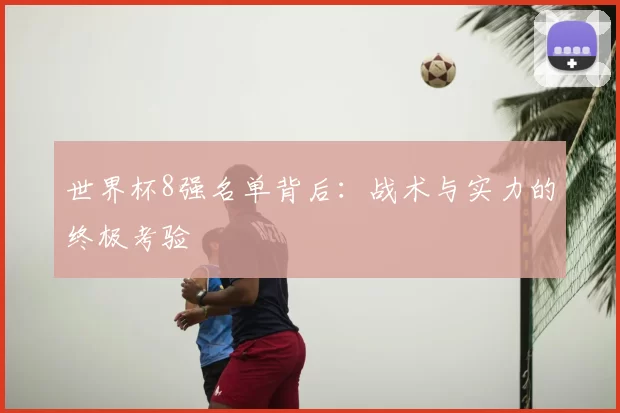 世界杯8强名单背后：战术与实力的终极考验