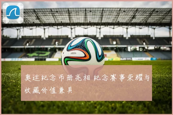 奥运纪念币册亮相 纪念赛事荣耀与收藏价值兼具