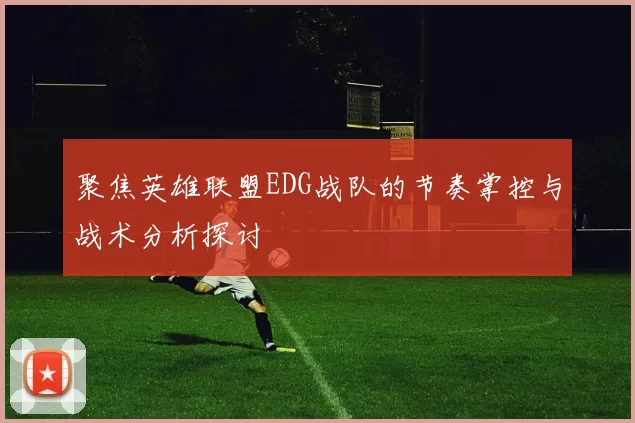 聚焦英雄联盟EDG战队的节奏掌控与战术分析探讨