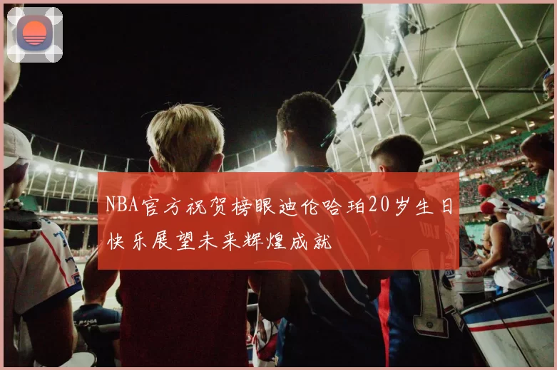 NBA官方祝贺榜眼迪伦哈珀20岁生日快乐展望未来辉煌成就