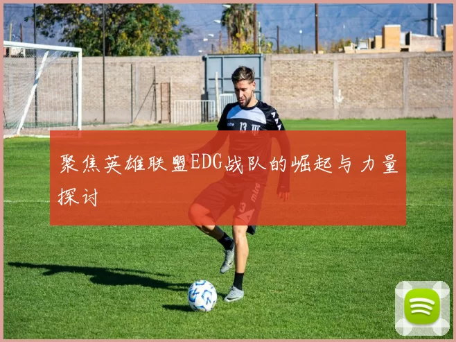 聚焦英雄联盟EDG战队的崛起与力量探讨