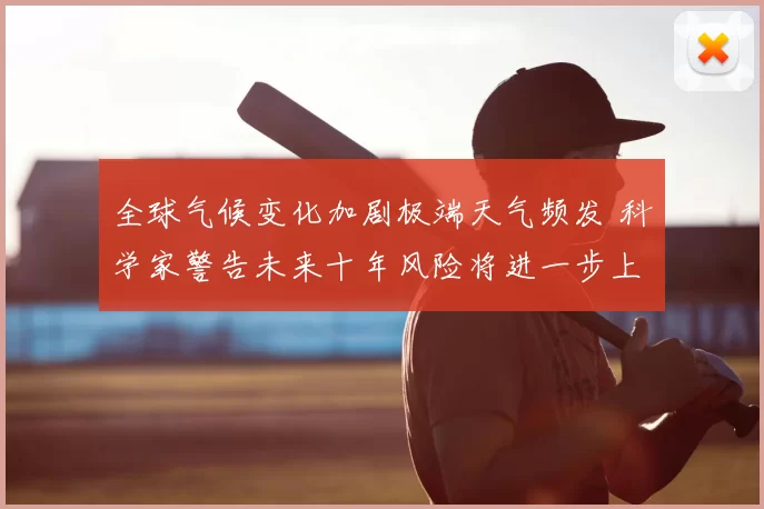 全球气候变化加剧极端天气频发 科学家警告未来十年风险将进一步上升