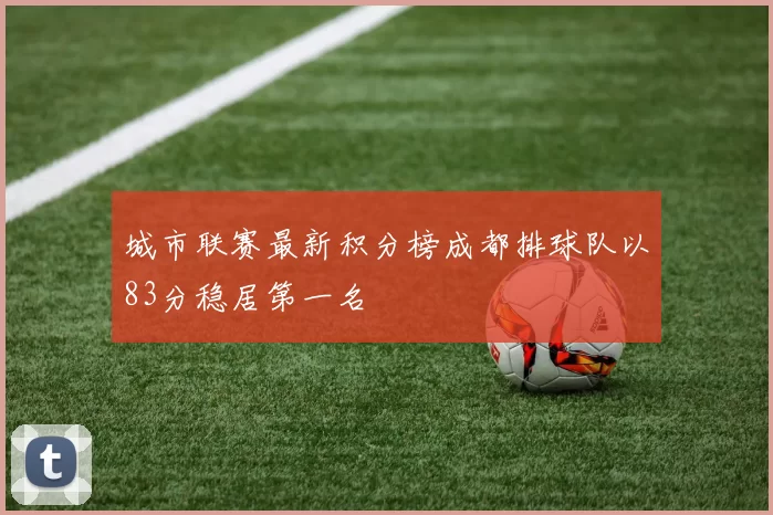 城市联赛最新积分榜成都排球队以83分稳居第一名