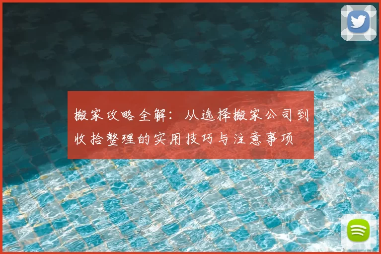 搬家攻略全解:从选择搬家公司到收拾整理的实用技巧与注意事项
