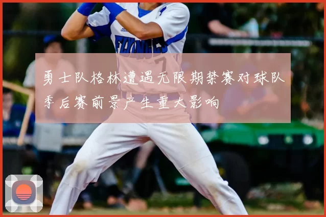 勇士队格林遭遇无限期禁赛对球队季后赛前景产生重大影响
