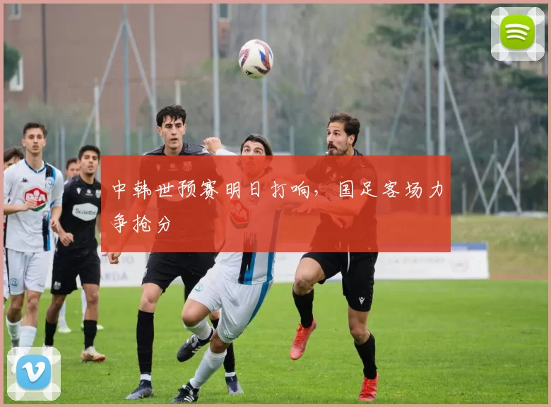 中韩世预赛明日打响,国足客场力争抢分