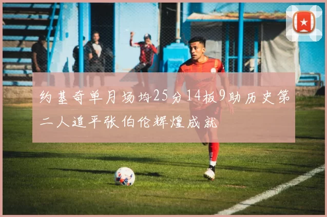 约基奇单月场均25分14板9助历史第二人追平张伯伦辉煌成就