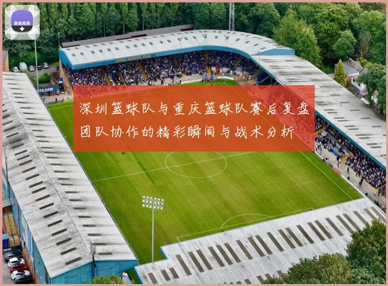 深圳篮球队与重庆篮球队赛后复盘团队协作的精彩瞬间与战术分析