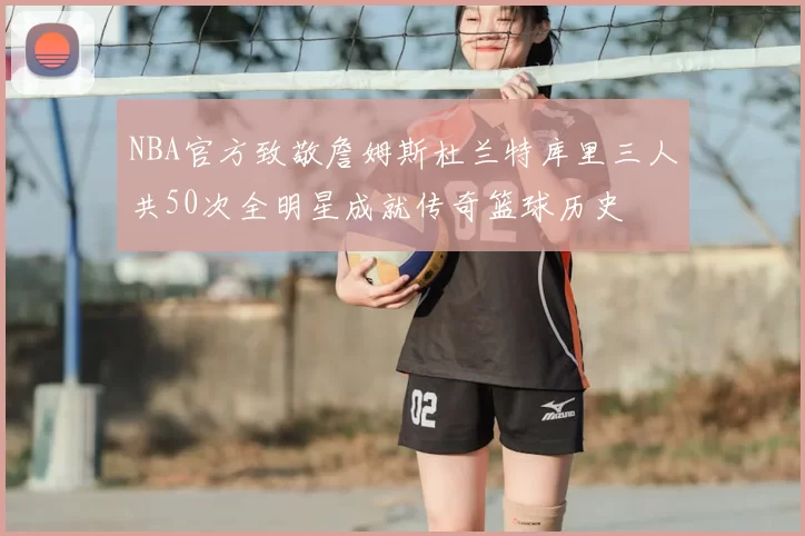 NBA官方致敬詹姆斯杜兰特库里三人共50次全明星成就传奇篮球历史