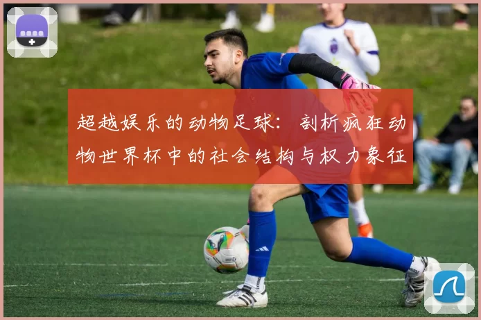 超越娱乐的动物足球：剖析疯狂动物世界杯中的社会结构与权力象征