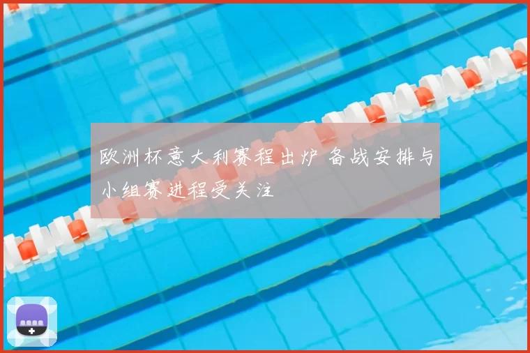 欧洲杯意大利赛程出炉 备战安排与小组赛进程受关注