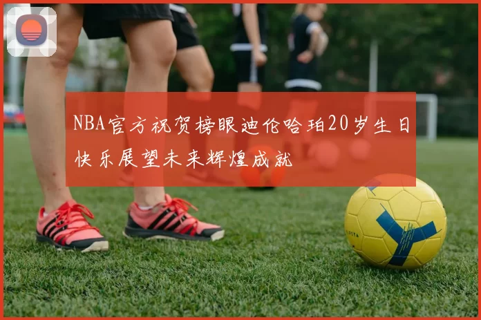 NBA官方祝贺榜眼迪伦哈珀20岁生日快乐展望未来辉煌成就