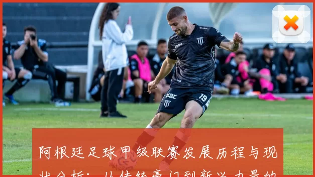 阿根廷足球甲级联赛发展历程与现状分析:从传统豪门到新兴力量的崛起