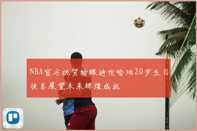 NBA官方祝贺榜眼迪伦哈珀20岁生日快乐展望未来辉煌成就