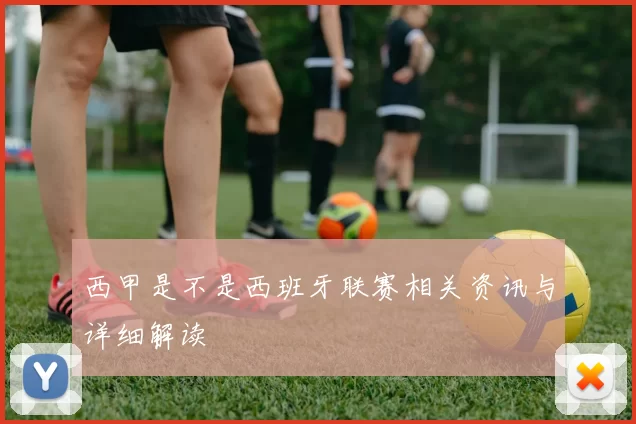 西甲是不是西班牙联赛相关资讯与详细解读