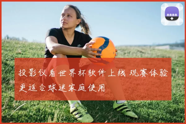 投影仪看世界杯软件上线 观赛体验更适合球迷家庭使用