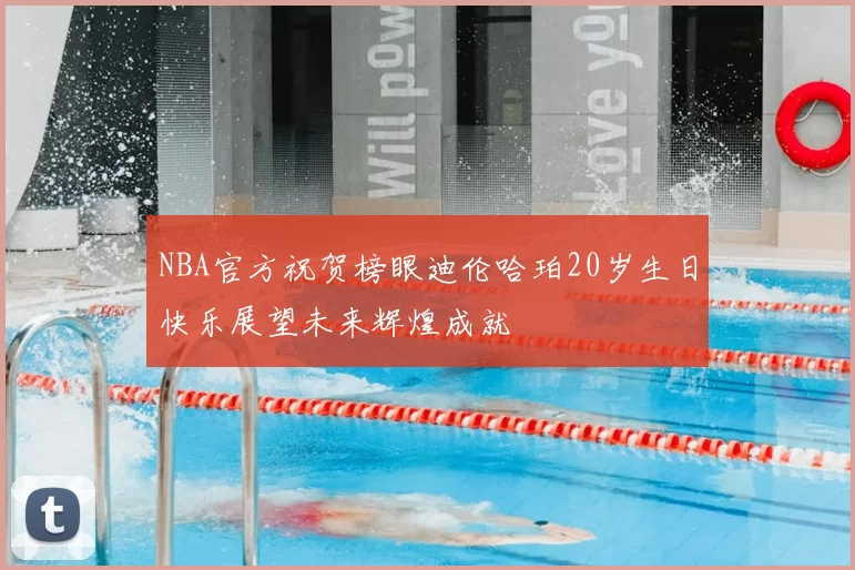 NBA官方祝贺榜眼迪伦哈珀20岁生日快乐展望未来辉煌成就
