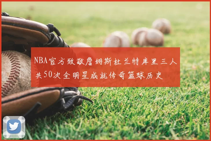 NBA官方致敬詹姆斯杜兰特库里三人共50次全明星成就传奇篮球历史
