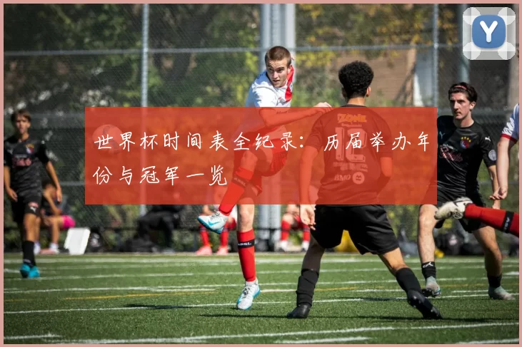 世界杯时间表全纪录:历届举办年份与冠军一览