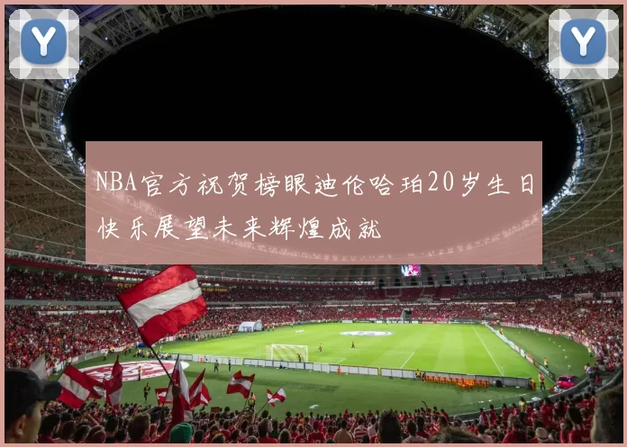 NBA官方祝贺榜眼迪伦哈珀20岁生日快乐展望未来辉煌成就