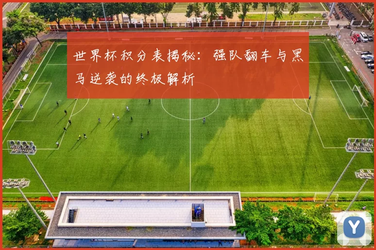 世界杯积分表揭秘:强队翻车与黑马逆袭的终极解析