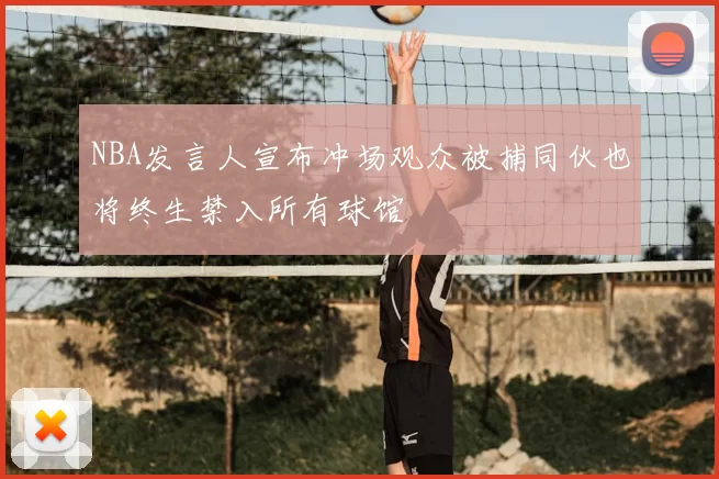 NBA发言人宣布冲场观众被捕同伙也将终生禁入所有球馆