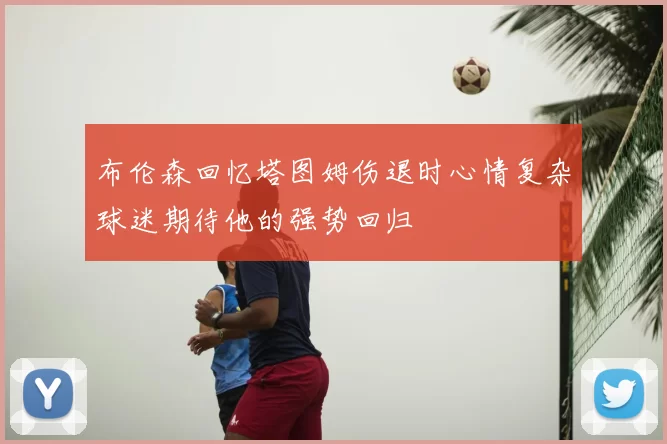 布伦森回忆塔图姆伤退时心情复杂球迷期待他的强势回归