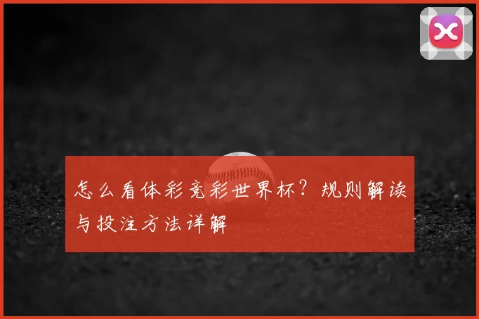 怎么看体彩竞彩世界杯？规则解读与投注方法详解