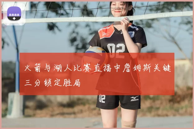 火箭与湖人比赛直播中詹姆斯关键三分锁定胜局