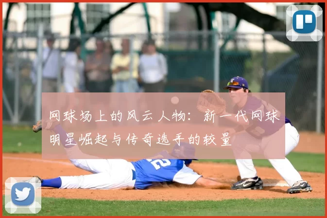 网球场上的风云人物:新一代网球明星崛起与传奇选手的较量