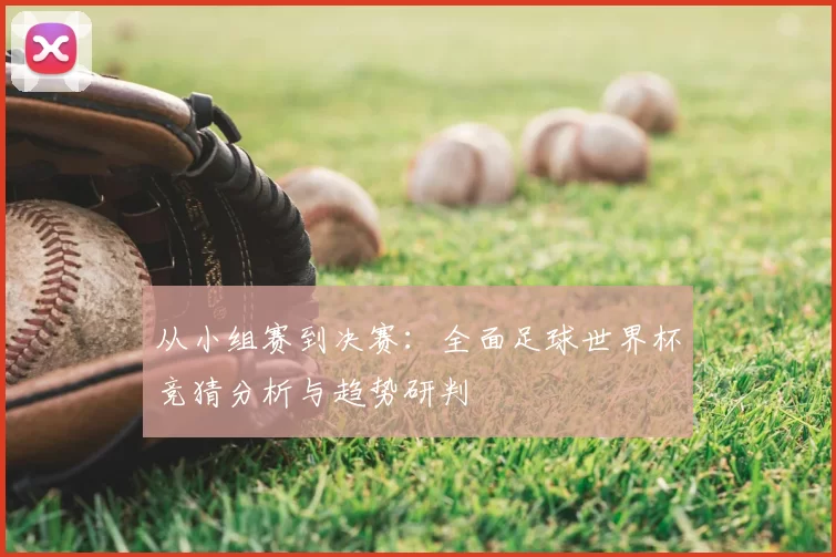 从小组赛到决赛:全面足球世界杯竞猜分析与趋势研判