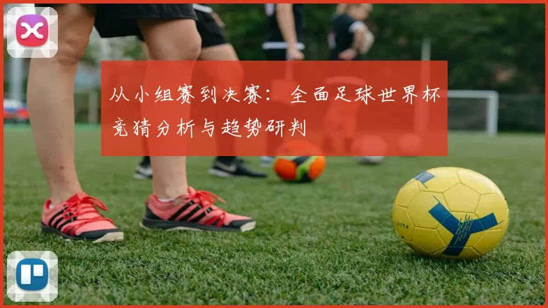 从小组赛到决赛：全面足球世界杯竞猜分析与趋势研判