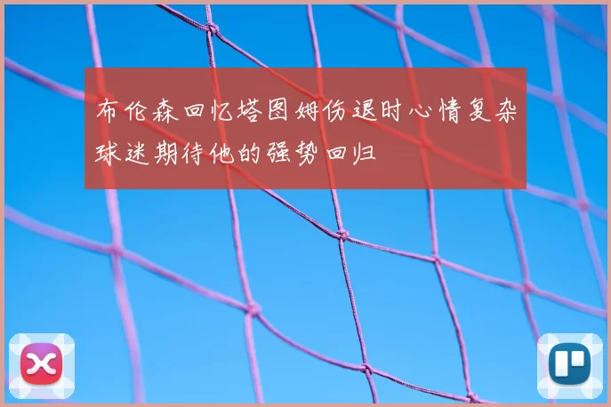 布伦森回忆塔图姆伤退时心情复杂球迷期待他的强势回归