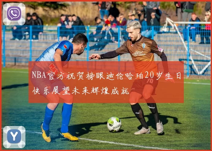 NBA官方祝贺榜眼迪伦哈珀20岁生日快乐展望未来辉煌成就